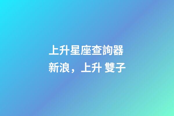 上升星座查詢器 新浪，上升 雙子-第1張-觀點-玄機派